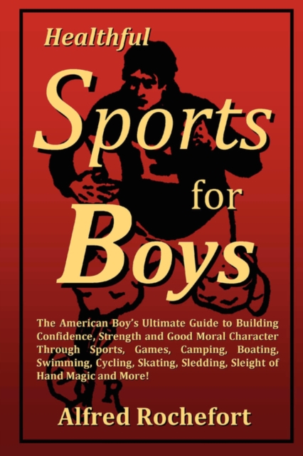 Healthful Sports for Boys: The American Boy's Ultimate Guide to Building Confidence, Strength and Good Moral Character Through Sports, Games, Camping, Boating, Swimming, Cycling, Skating, Sledding, Sleight of Hand Magic and More!