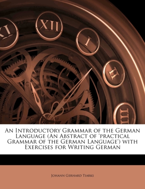 Introductory Grammar of the German Language (an Abstract of 'Practical Grammar of the German Language') with Exercises for Writing German