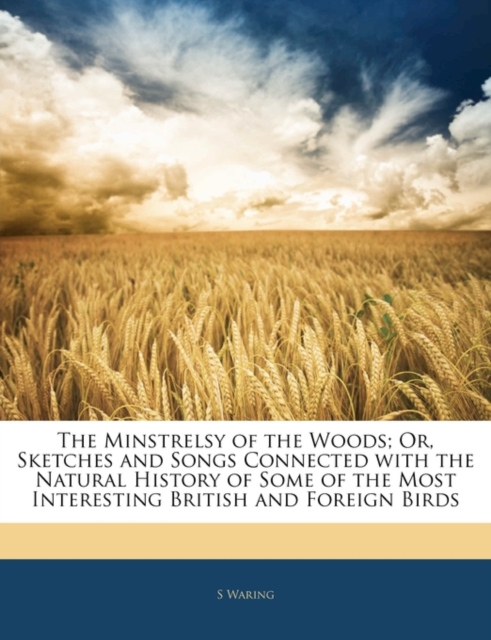 Minstrelsy of the Woods; Or, Sketches and Songs Connected with the Natural History of Some of the Most Interesting British and Foreign Birds