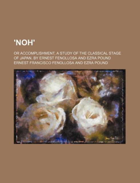 'Noh'; Or Accomplishment, a Study of the Classical Stage of Japan. by Ernest Fenollosa and Ezra Pound