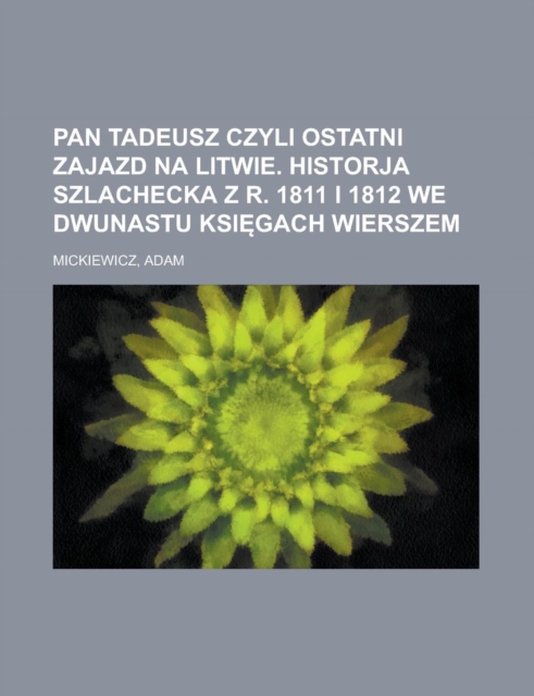 Pan Tadeusz Czyli Ostatni Zajazd Na Litwie. Historja Szlachecka Z R. 1811 I 1812 We Dwunastu Ksi Gach Wierszem