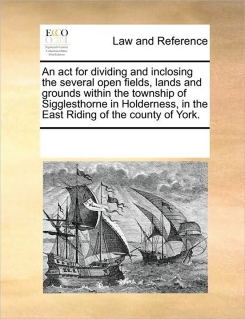 ACT for Dividing and Inclosing the Several Open Fields, Lands and Grounds Within the Township of Sigglesthorne in Holderness, in the East Riding of the County of York.