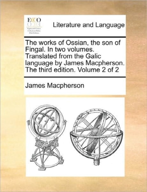 Works of Ossian, the Son of Fingal. in Two Volumes. Translated from the Galic Language by James MacPherson. ... the Third Edition. Volume 2 of 2