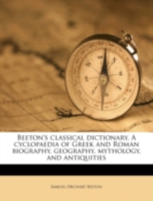 Beeton's Classical Dictionary. a Cyclopaedia of Greek and Roman Biography, Geography, Mythology, and Antiquities