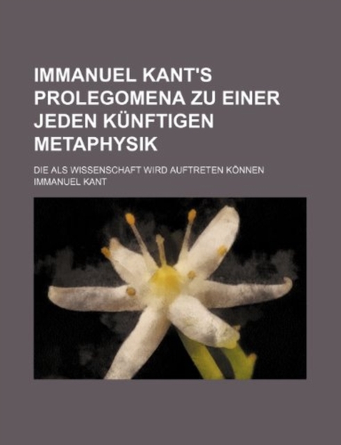 Immanuel Kant's Prolegomena Zu Einer Jeden Kunftigen Metaphysik; Die ALS Wissenschaft Wird Auftreten Konnen
