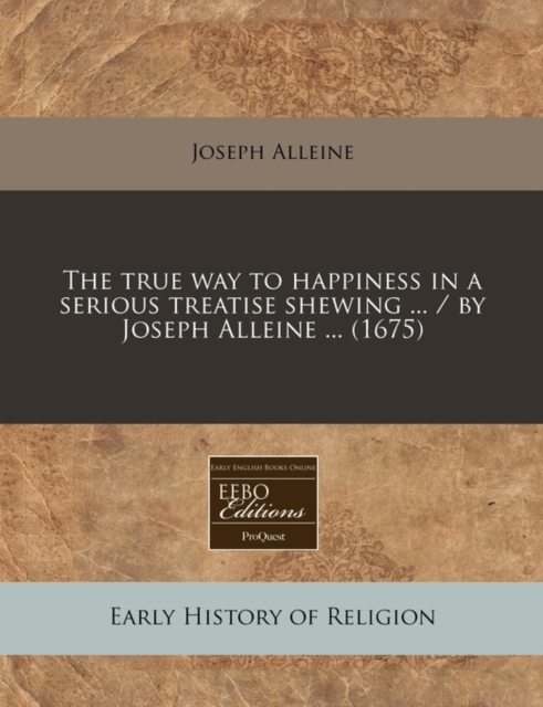 True Way to Happiness in a Serious Treatise Shewing ... / By Joseph Alleine ... (1675)