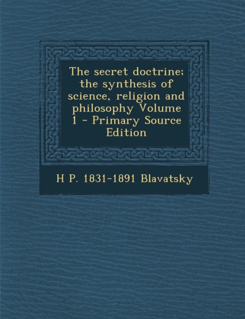 Secret Doctrine; The Synthesis of Science, Religion and Philosophy Volume 1