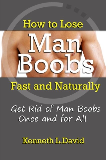 How to Lose Man Boobs Fast and Naturally: Get Rid of Man Boobs Once and for All