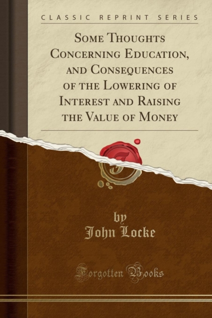 Some Thoughts Concerning Education, and Consequences of the Lowering of Interest and Raising the Value of Money (Classic Reprint)