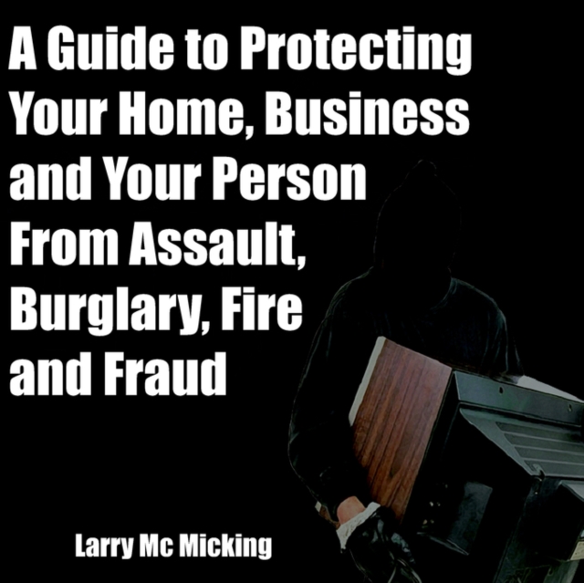 Guide to Protecting Your Home, Business and Your Person From Assault, Burglary, Fire and Fraud