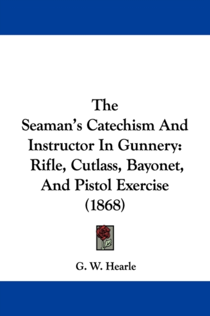 The Seaman's Catechism And Instructor In Gunnery: Rifle, Cutlass, Bayonet, And Pistol Exercise (1868)