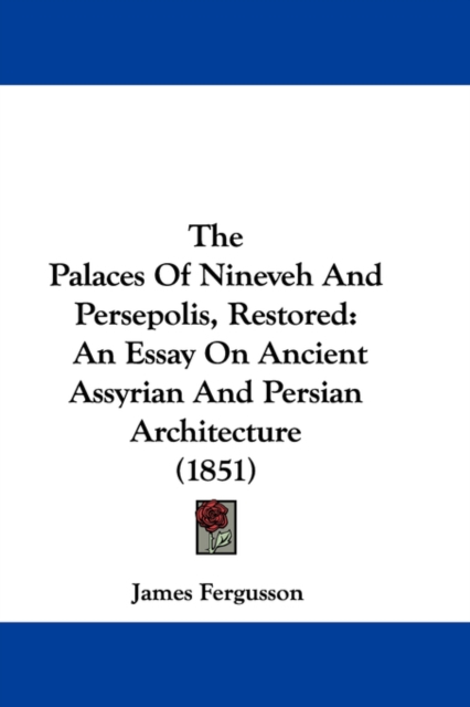The Palaces Of Nineveh And Persepolis, Restored: An Essay On Ancient Assyrian And Persian Architecture (1851)