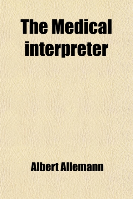 Medical Interpreter; A Digest ... the Interpretation and Translation of the World's Practical Medicine and Surgery ... Domestic and Foreign ... Vo