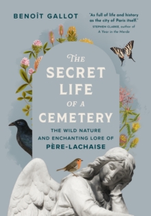 The Secret Life of a Cemetery : The Wild Nature and Enchanting Lore of Pere-Lachaise