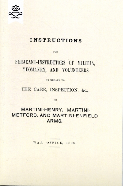 Instructions For Serjeant-Instructors of Militia, Yeomanry, and Volunteers In Regard to The Care, Inspection &c Of Martini-Henry, Martini-Metford, and Martini-Enfield Arms 1896