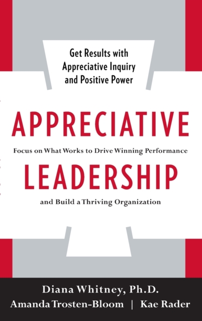 Appreciative Leadership: Focus on What Works to Drive Winning Performance and Build a Thriving Organization