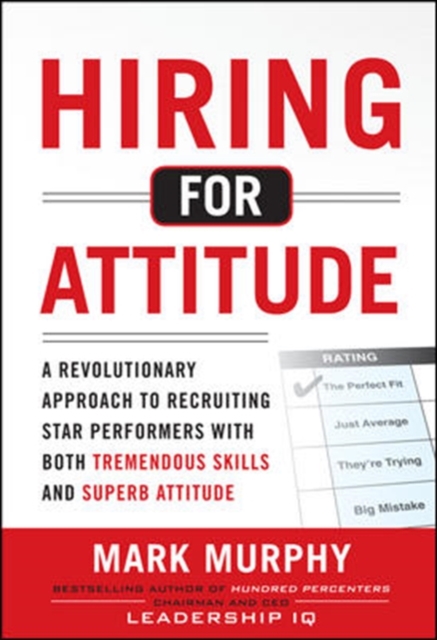 Hiring for Attitude: A Revolutionary Approach to Recruiting and Selecting People with Both Tremendous Skills and Superb Attitude