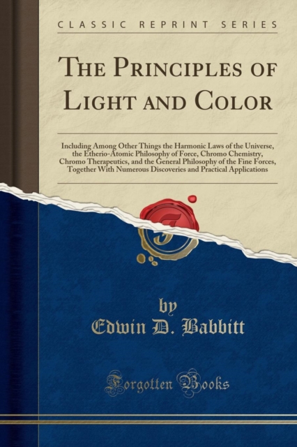 Principles of Light and Color: Including Among Other Things the Harmonic Laws of the Universe, the Etherio-Atomic Philosophy of Force, Chromo Chemistry, Chromo Therapeutics, and the General Philosophy of the Fine Forces, Together With Numerous Discove