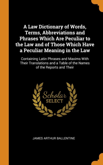 Law Dictionary of Words, Terms, Abbreviations and Phrases Which Are Peculiar to the Law and of Those Which Have a Peculiar Meaning in the Law