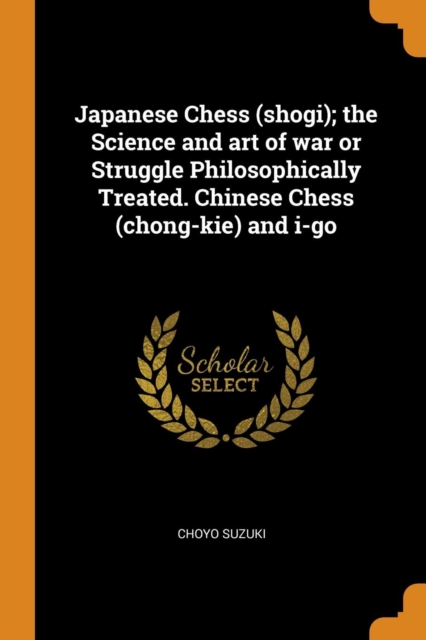 Japanese Chess (Shogi); The Science and Art of War or Struggle Philosophically Treated. Chinese Chess (Chong-Kie) and I-Go