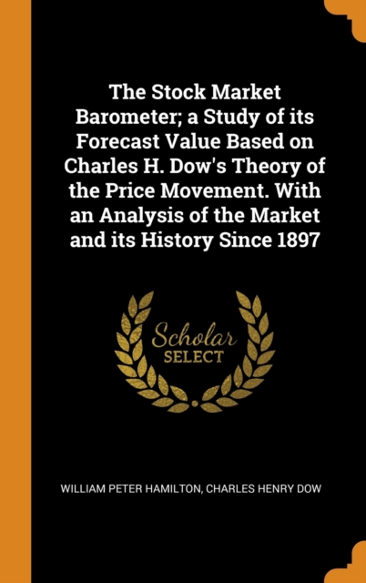 Stock Market Barometer; a Study of its Forecast Value Based on Charles H. Dow's Theory of the Price Movement. With an Analysis of the Market and its History Since 1897
