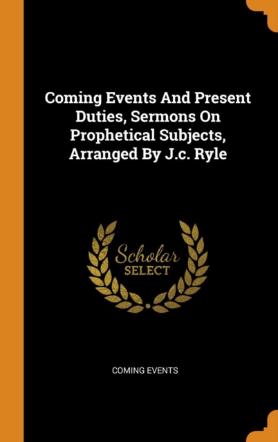 Coming Events And Present Duties, Sermons On Prophetical Subjects, Arranged By J.c. Ryle