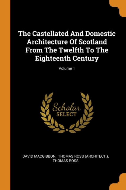 Castellated And Domestic Architecture Of Scotland From The Twelfth To The Eighteenth Century; Volume 1