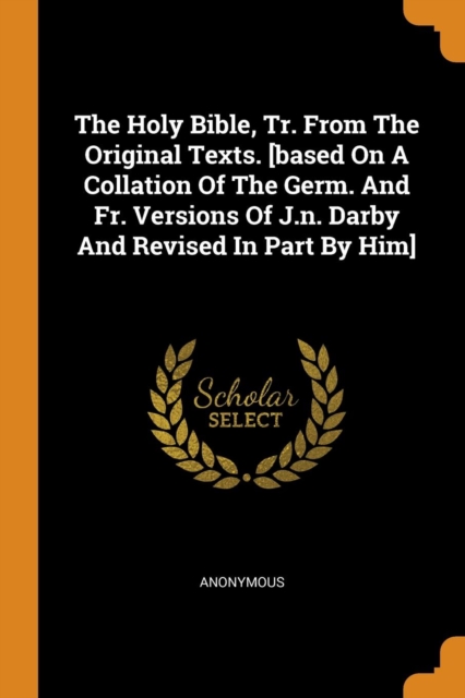 Holy Bible, Tr. from the Original Texts. [based on a Collation of the Germ. and Fr. Versions of J.N. Darby and Revised in Part by Him]