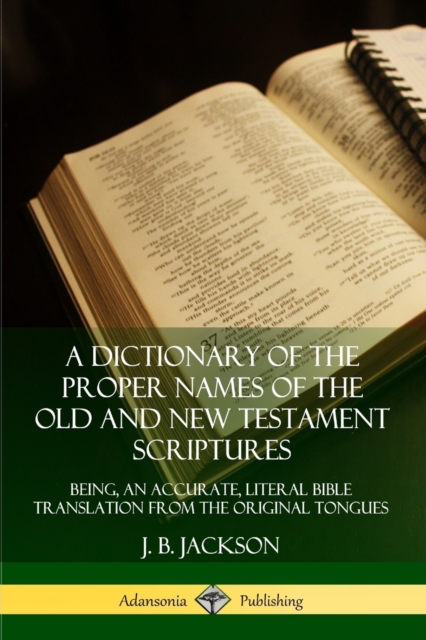 Dictionary of the Proper Names of the Old and New Testament Scriptures: Being, an Accurate, Literal Bible Translation from the Original Tongues