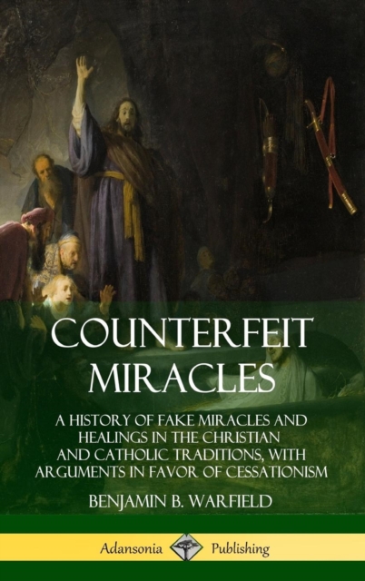 Counterfeit Miracles: A History of Fake Miracles and Healings in the Christian and Catholic Traditions, with Arguments in Favor of Cessationism (Hardcover)