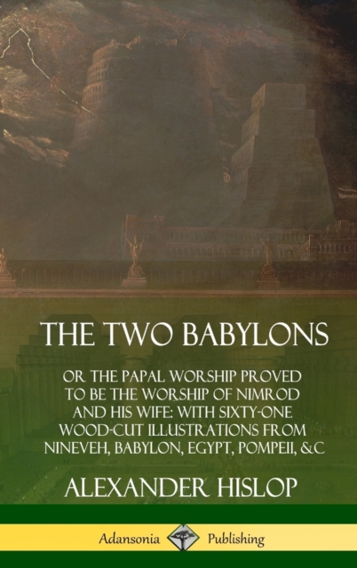 Two Babylons: or the Papal Worship Proved to Be the Worship of Nimrod and His Wife: With Sixty-One Wood-cut Illustrations from Nineveh, Babylon, Egypt, Pompeii, &c. (Hardcover)