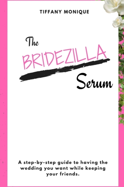 Bridezilla Serum - A Step By Step Guide to Having the Wedding You Want While Keeping Your Friends.