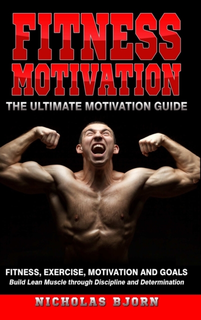 Fitness Motivation: The Ultimate Motivation Guide: Fitness, Exercise, Motivation and Goals - Build Lean Muscle through Discipline and Determination