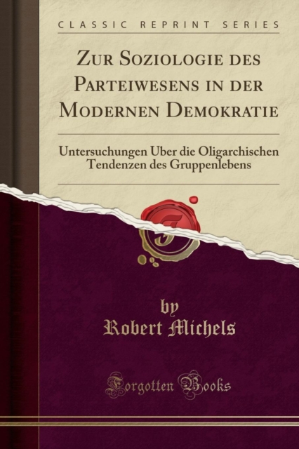 Zur Soziologie des Parteiwesens in der Modernen Demokratie: Untersuchungen UEber die Oligarchischen Tendenzen des Gruppenlebens (Classic Reprint)