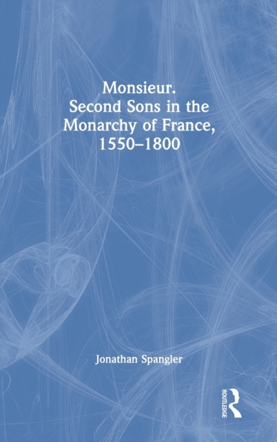 Monsieur. Second Sons in the Monarchy of France, 1550–1800