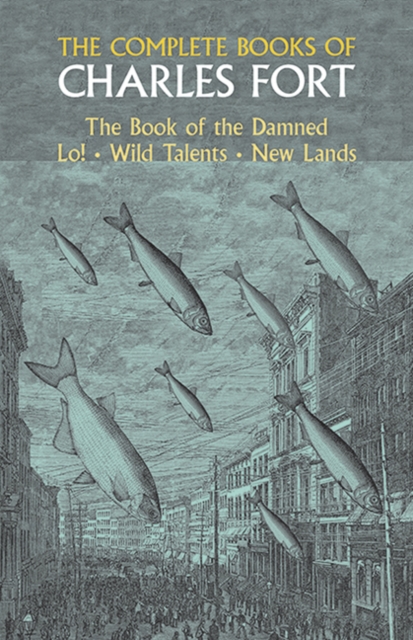 The Complete Books of Charles Fort: The Book Of The Damned , Lo! , Wild Talents, New Lands