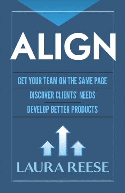 Align: Get Your Team on the Same Page, Discover Clients' Needs, Develop Better Products