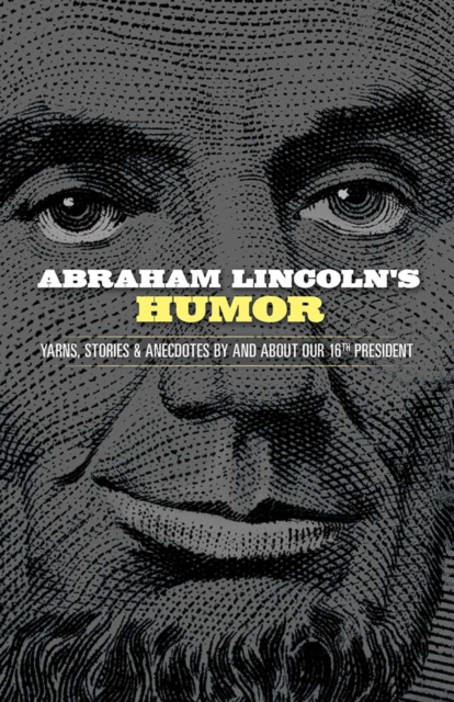 Abraham Lincoln's Humor: Yarns, Stories, and Anecdotes By and About Our 16th President