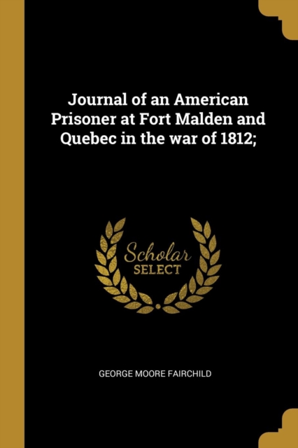 Journal of an American Prisoner at Fort Malden and Quebec in the War of 1812;