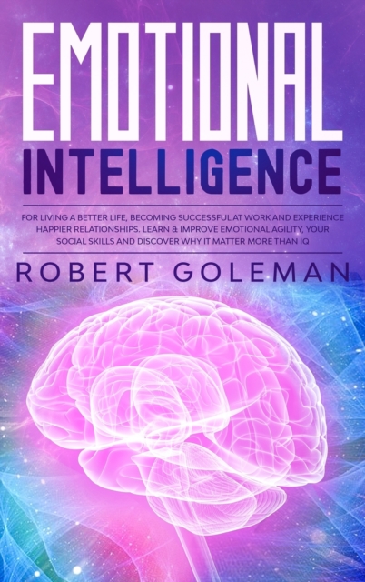 Emotional Intelligence For Living a Better Life, Becoming Successful at Work, and Experiencing Happier Relationships. Learn and Improve Emotional Agility, Your Social Skills and Discover Why it Matters More Than IQ