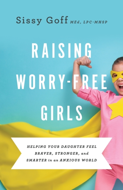 Raising Worry-Free Girls - Helping Your Daughter Feel Braver, Stronger, and Smarter in an Anxious World