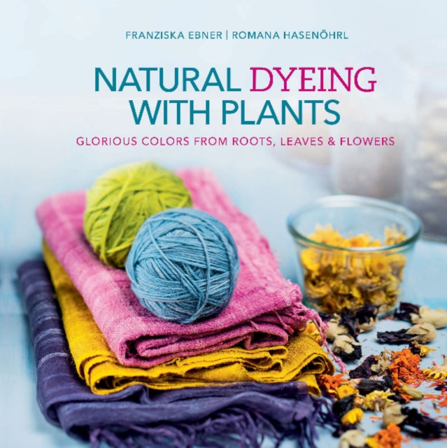 Natural Dyeing With Plants: Glorious Colors From Roots, Leaves and Flowers