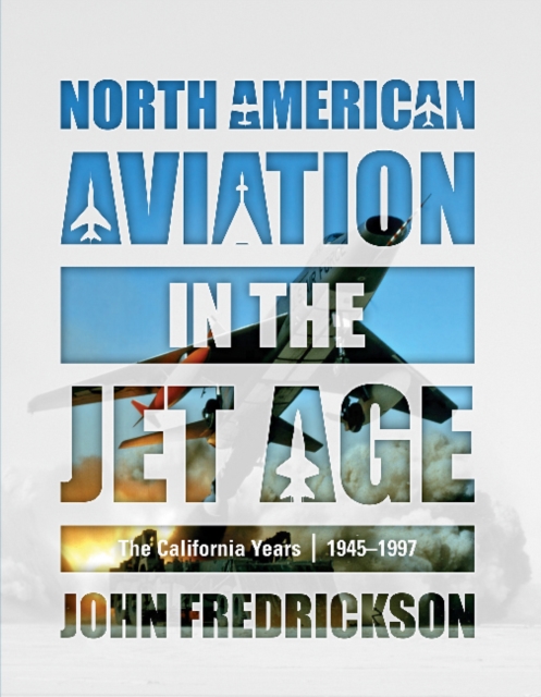 North American Aviation in the Jet Age: The California Years, 1945-1997