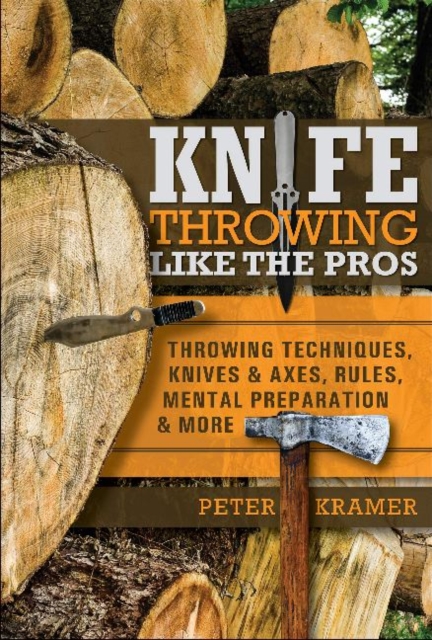 Knife Throwing Like the Pros: Throwing Techniques, Knives and Axes, Rules, Mental Preparation and More