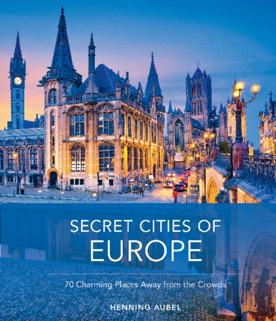 Secret Cities of Europe: 70 Charming Places Away from the Crowds