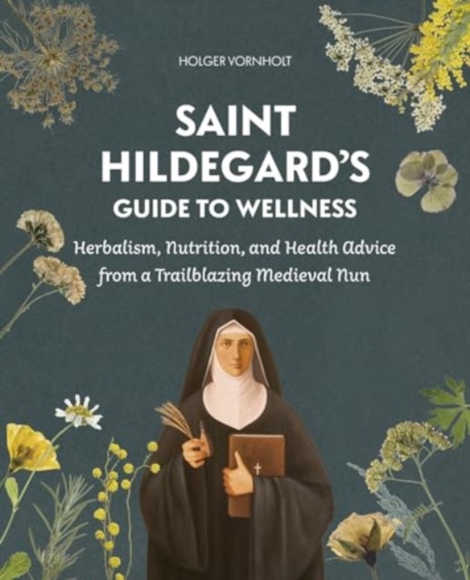 Saint Hildegard's Guide to Wellness: Herbalism, Nutrition, and Health Advice from a Trailblazing Medieval Nun