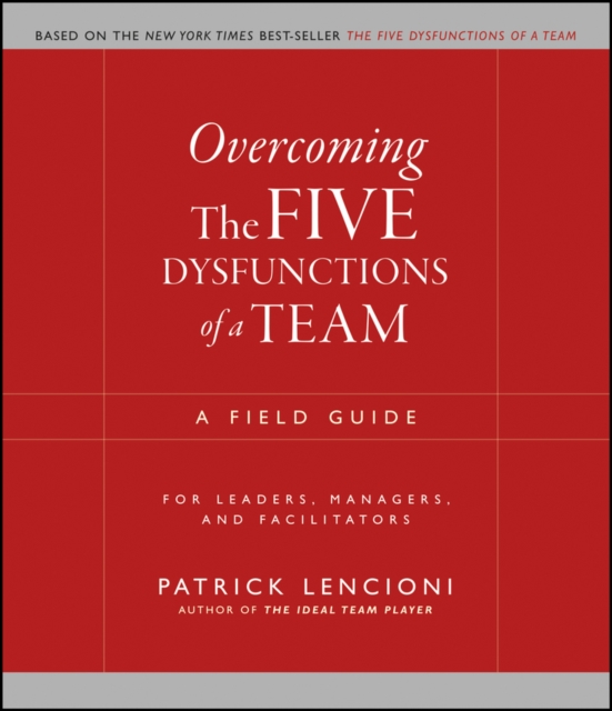 Overcoming the Five Dysfunctions of a Team - A Field Guide for Leaders, Managers and Facilitators