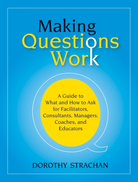 Making Questions Work - A Guide to What and How to  Ask for Facilitators, Consultants, Managers, Coaches and Educators