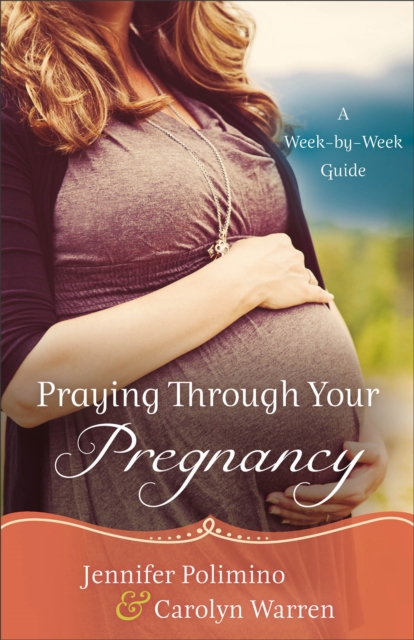 Praying Through Your Pregnancy – A Week–by–Week Guide