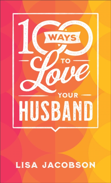 100 Ways to Love Your Husband - The Simple, Powerful Path to a Loving Marriage